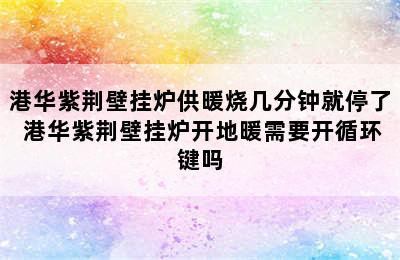 港华紫荆壁挂炉供暖烧几分钟就停了 港华紫荆壁挂炉开地暖需要开循环键吗